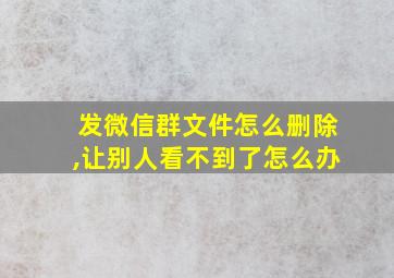 发微信群文件怎么删除,让别人看不到了怎么办