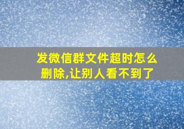 发微信群文件超时怎么删除,让别人看不到了