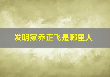 发明家乔正飞是哪里人