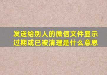 发送给别人的微信文件显示过期或已被清理是什么意思