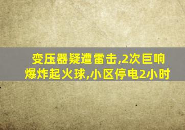 变压器疑遭雷击,2次巨响爆炸起火球,小区停电2小时