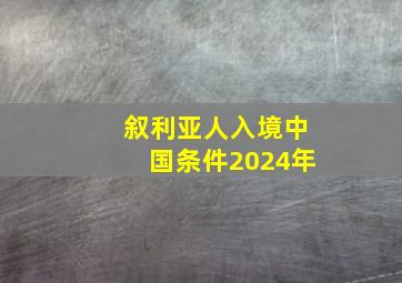 叙利亚人入境中国条件2024年