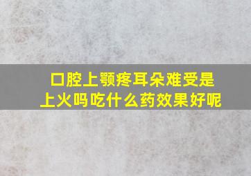 口腔上颚疼耳朵难受是上火吗吃什么药效果好呢