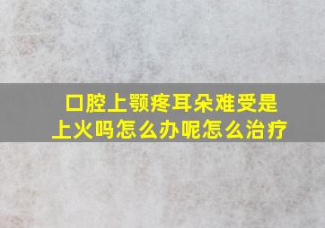 口腔上颚疼耳朵难受是上火吗怎么办呢怎么治疗