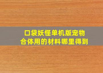 口袋妖怪单机版宠物合体用的材料哪里得到