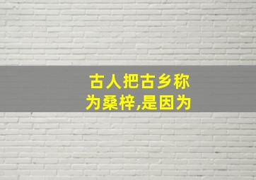 古人把古乡称为桑梓,是因为