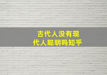 古代人没有现代人聪明吗知乎