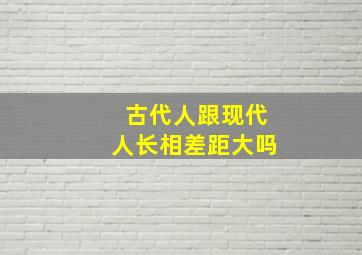 古代人跟现代人长相差距大吗