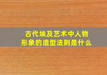 古代埃及艺术中人物形象的造型法则是什么