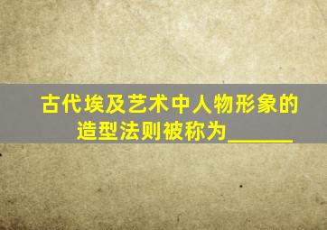 古代埃及艺术中人物形象的造型法则被称为______