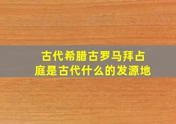 古代希腊古罗马拜占庭是古代什么的发源地