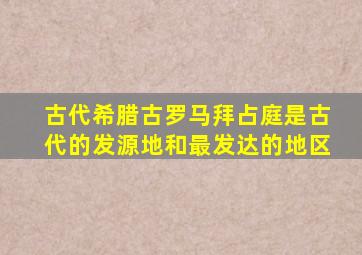 古代希腊古罗马拜占庭是古代的发源地和最发达的地区