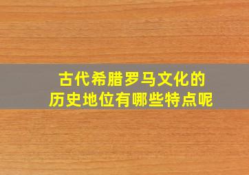 古代希腊罗马文化的历史地位有哪些特点呢