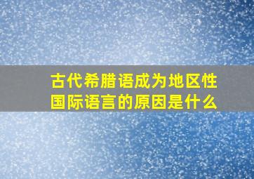 古代希腊语成为地区性国际语言的原因是什么