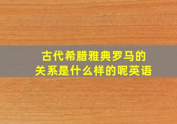 古代希腊雅典罗马的关系是什么样的呢英语