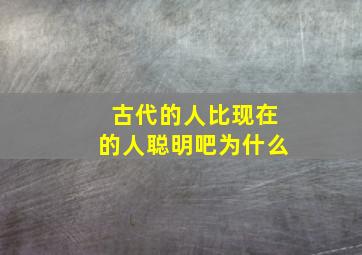 古代的人比现在的人聪明吧为什么