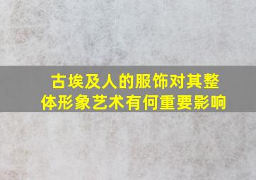 古埃及人的服饰对其整体形象艺术有何重要影响