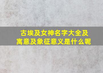 古埃及女神名字大全及寓意及象征意义是什么呢