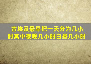 古埃及最早把一天分为几小时其中夜晚几小时白昼几小时