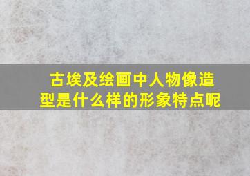 古埃及绘画中人物像造型是什么样的形象特点呢