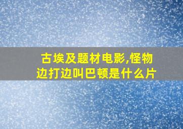 古埃及题材电影,怪物边打边叫巴顿是什么片