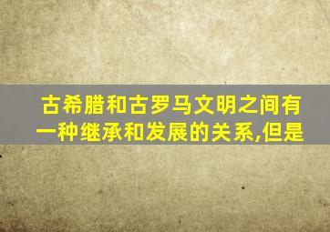 古希腊和古罗马文明之间有一种继承和发展的关系,但是