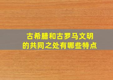 古希腊和古罗马文明的共同之处有哪些特点