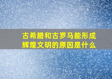 古希腊和古罗马能形成辉煌文明的原因是什么