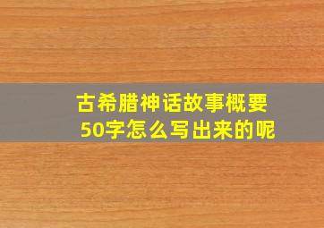 古希腊神话故事概要50字怎么写出来的呢