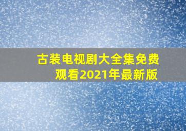 古装电视剧大全集免费观看2021年最新版