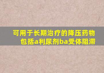 可用于长期治疗的降压药物包括a利尿剂ba受体阻滞