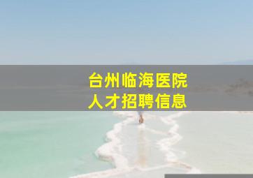 台州临海医院人才招聘信息