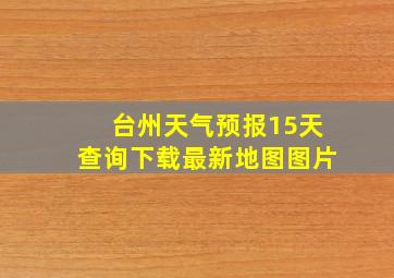 台州天气预报15天查询下载最新地图图片