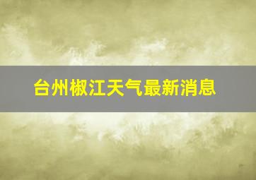 台州椒江天气最新消息