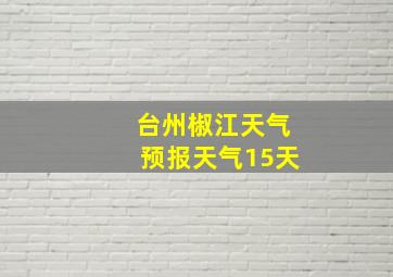 台州椒江天气预报天气15天