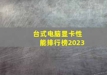 台式电脑显卡性能排行榜2023