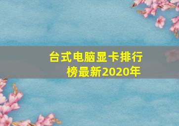 台式电脑显卡排行榜最新2020年