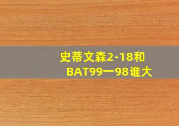 史蒂文森2-18和BAT99一98谁大