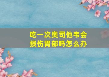 吃一次奥司他韦会损伤胃部吗怎么办