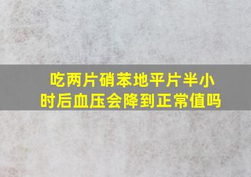 吃两片硝苯地平片半小时后血压会降到正常值吗