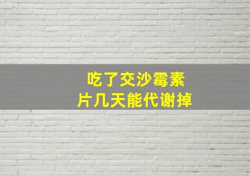 吃了交沙霉素片几天能代谢掉