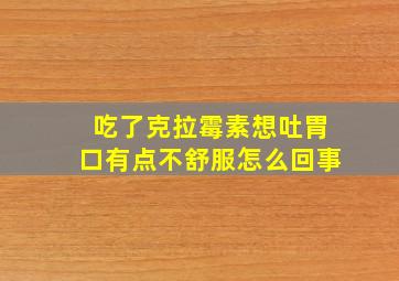 吃了克拉霉素想吐胃口有点不舒服怎么回事