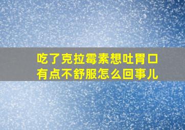 吃了克拉霉素想吐胃口有点不舒服怎么回事儿