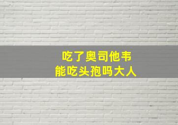 吃了奥司他韦能吃头孢吗大人