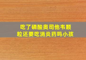 吃了磷酸奥司他韦颗粒还要吃消炎药吗小孩