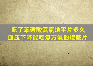 吃了苯磺酸氨氯地平片多久血压下降能吃复方氨酚烷胺片