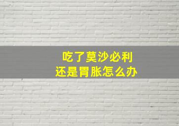 吃了莫沙必利还是胃胀怎么办