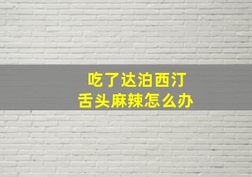 吃了达泊西汀舌头麻辣怎么办