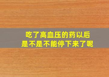 吃了高血压的药以后是不是不能停下来了呢