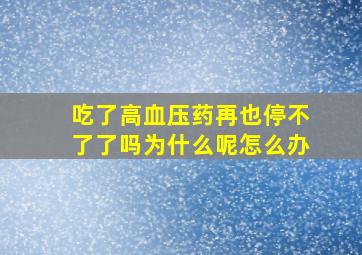 吃了高血压药再也停不了了吗为什么呢怎么办